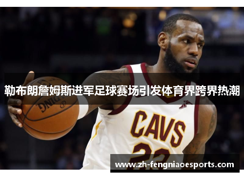 勒布朗詹姆斯进军足球赛场引发体育界跨界热潮